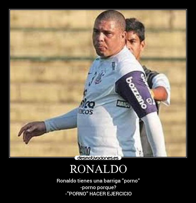 RONALDO - Ronaldo tienes una barriga porno
-porno porque?
-PORNO HACER EJERCICIO