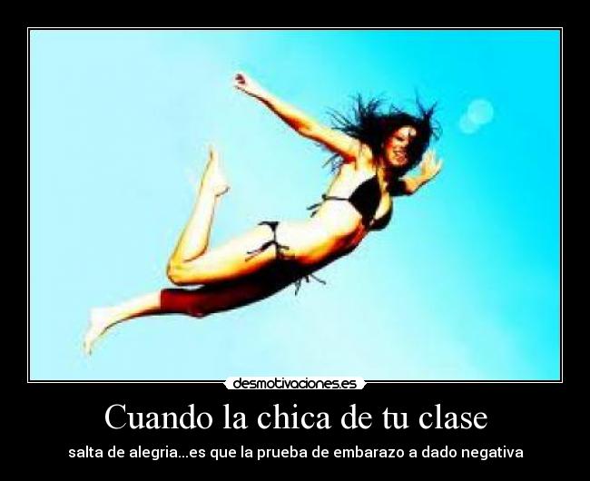 Cuando la chica de tu clase - salta de alegria...es que la prueba de embarazo a dado negativa