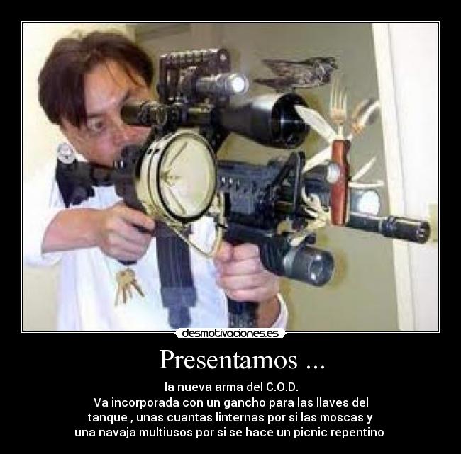 Presentamos ... - la nueva arma del C.O.D.
Va incorporada con un gancho para las llaves del
tanque , unas cuantas linternas por si las moscas y
una navaja multiusos por si se hace un picnic repentino