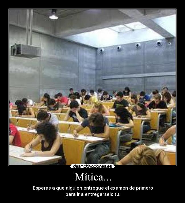 Mítica... - Esperas a que alguien entregue el examen de primero
para ir a entregarselo tu.