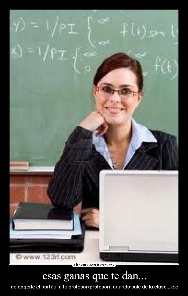 esas ganas que te dan... - de cogerle el portátil a tu profesor/profesora cuando sale de la clase... e.e
