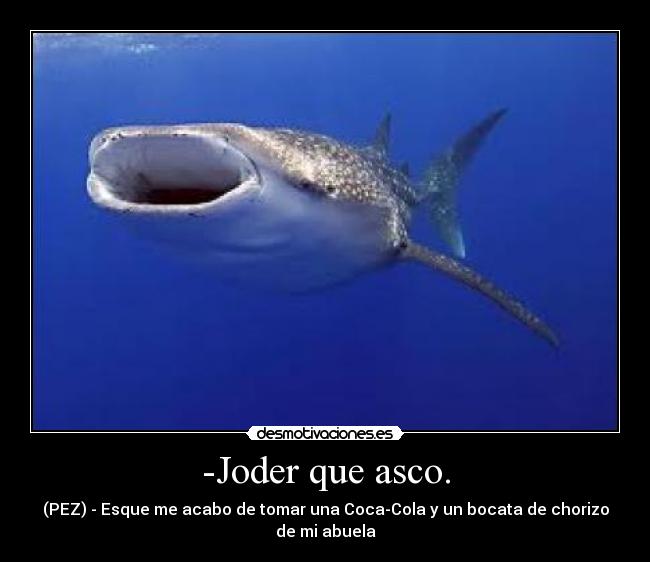 -Joder que asco. - (PEZ) - Esque me acabo de tomar una Coca-Cola y un bocata de chorizo de mi abuela