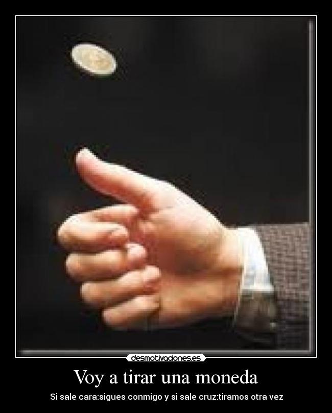 Voy a tirar una moneda - Si sale cara:sigues conmigo y si sale cruz:tiramos otra vez