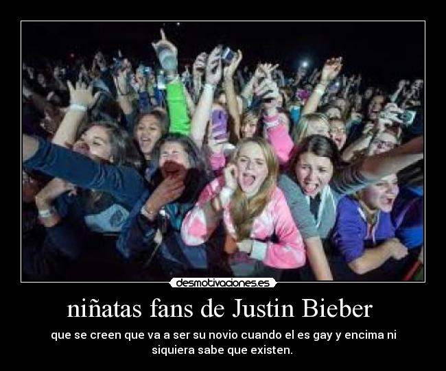 niñatas fans de Justin Bieber  - que se creen que va a ser su novio cuando el es gay y encima ni
siquiera sabe que existen. 