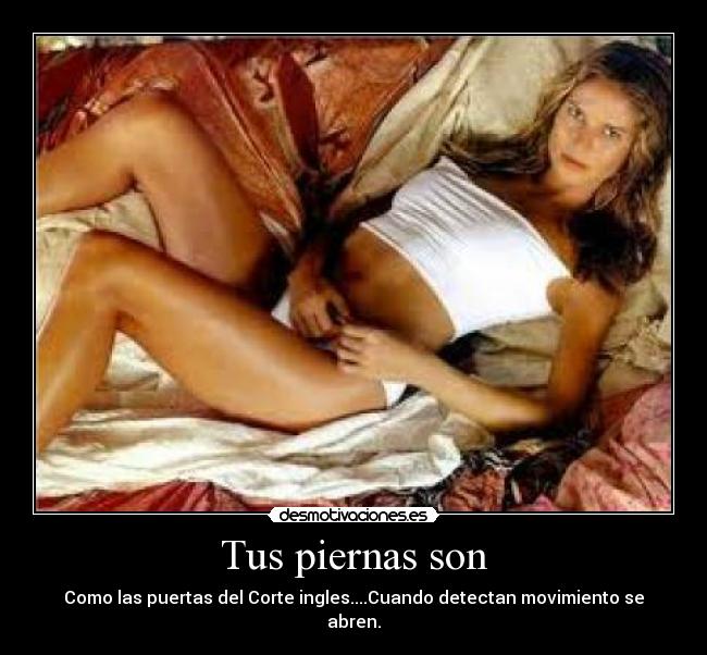 Tus piernas son - Como las puertas del Corte ingles....Cuando detectan movimiento se abren.