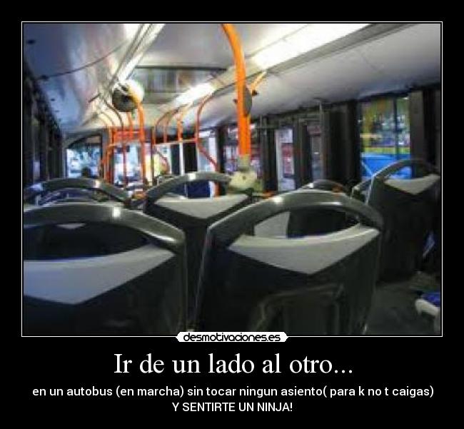 Ir de un lado al otro... - en un autobus (en marcha) sin tocar ningun asiento( para k no t caigas)
Y SENTIRTE UN NINJA!