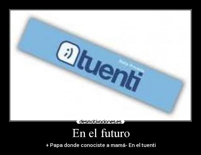 En el futuro - + Papa donde conociste a mamá- En el tuenti