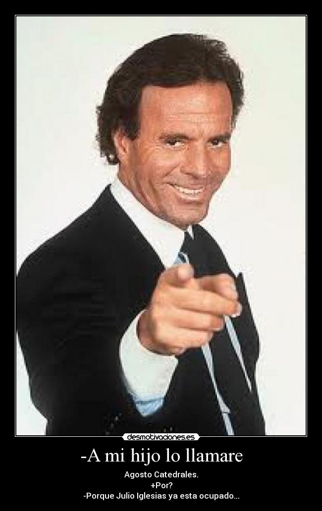 -A mi hijo lo llamare - Agosto Catedrales.
+Por?
-Porque Julio Iglesias ya esta ocupado...