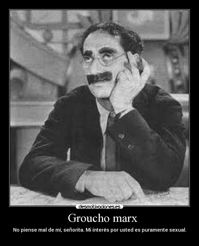 Groucho marx - No piense mal de mí, señorita. Mi interés por usted es puramente sexual.