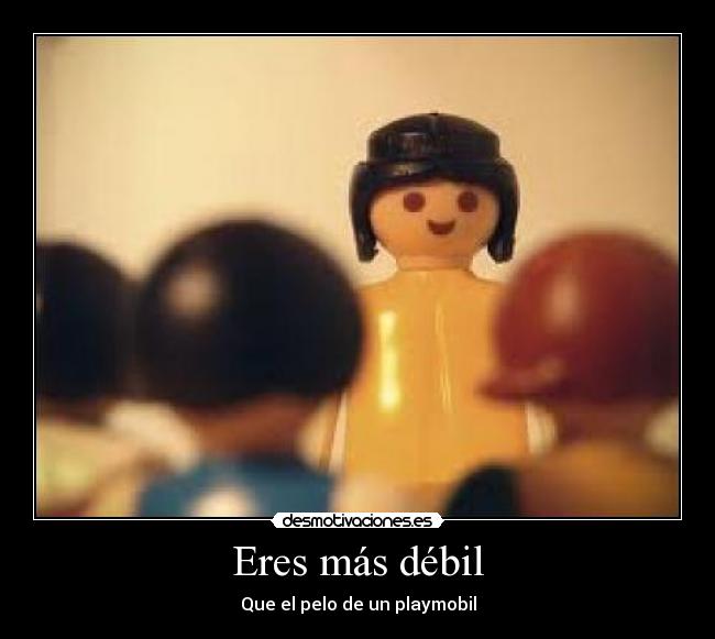 Eres más débil - Que el pelo de un playmobil