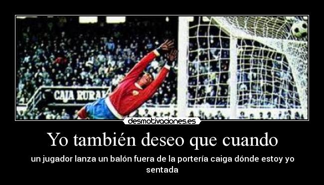 Yo también deseo que cuando - un jugador lanza un balón fuera de la portería caiga dónde estoy yo sentada