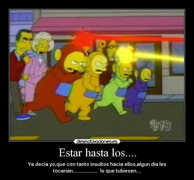 Estar hasta los.... - Ya decia yo,que con tanto insultos hacia ellos,algun dia les
tocarian..................... lo que tubiesen....