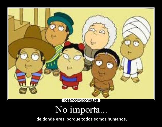 No importa... - de donde eres, porque todos somos humanos.