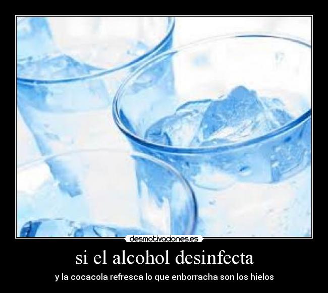 si el alcohol desinfecta - y la cocacola refresca lo que enborracha son los hielos