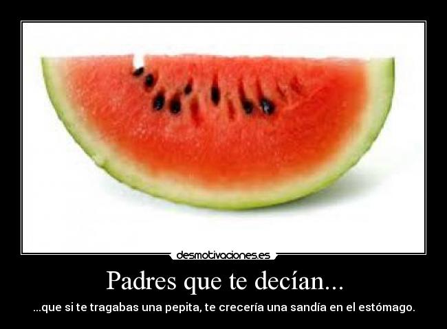 Padres que te decían... - ...que si te tragabas una pepita, te crecería una sandía en el estómago.