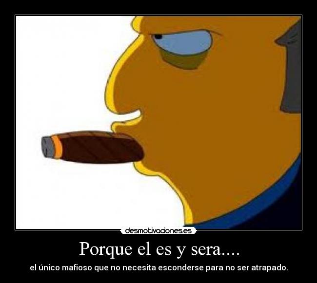 Porque el es y sera.... - el único mafioso que no necesita esconderse para no ser atrapado.