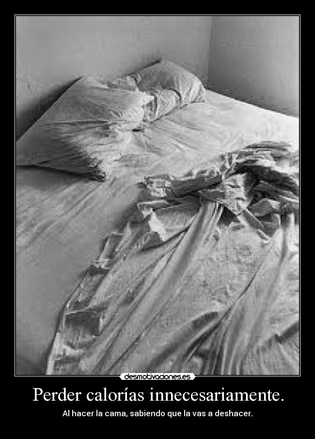 Perder calorías innecesariamente. - Al hacer la cama, sabiendo que la vas a deshacer.