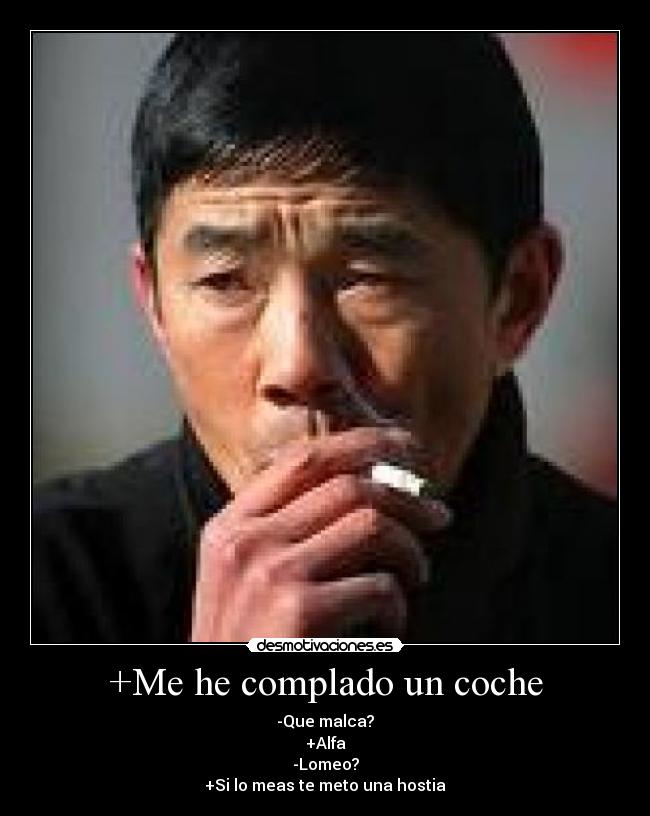 +Me he complado un coche - -Que malca?
+Alfa
-Lomeo?
+Si lo meas te meto una hostia
