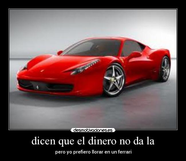 dicen que el dinero no da la - pero yo prefiero llorar en un ferrari