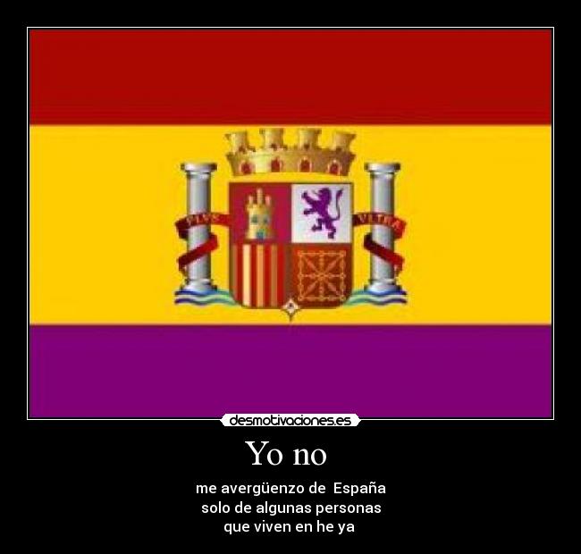 Yo no - me avergüenzo de España
solo de algunas personas
que viven en he ya