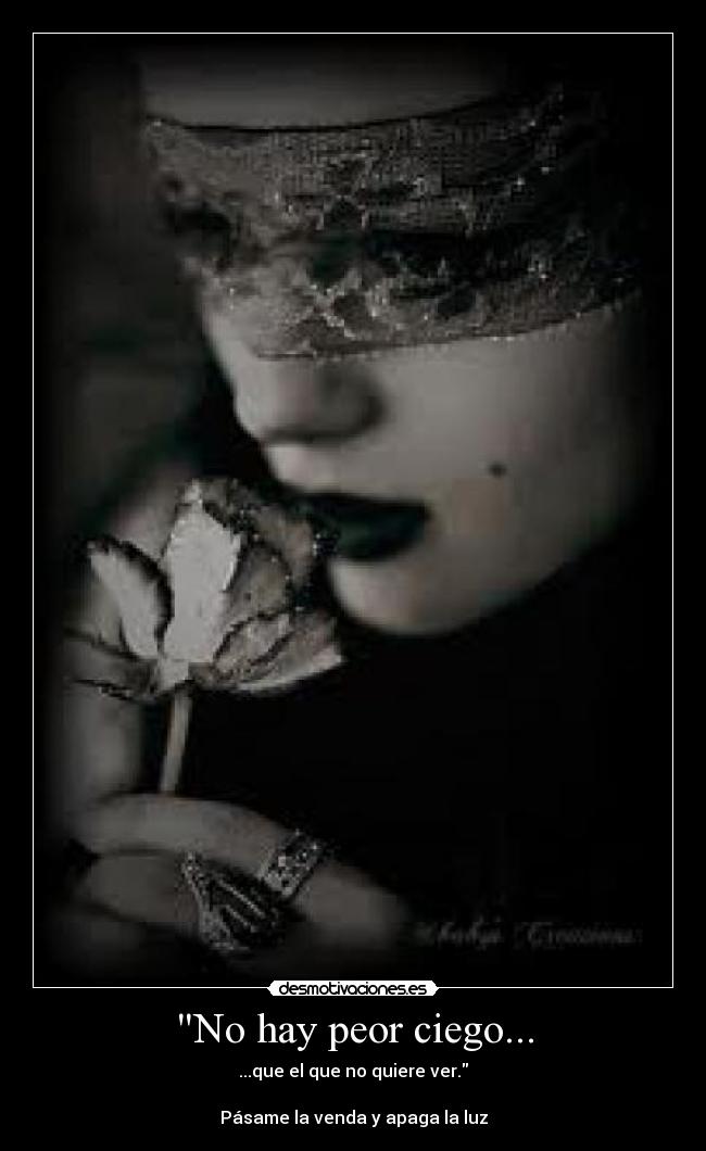 No hay peor ciego... - ...que el que no quiere ver.
Pásame la venda y apaga la luz