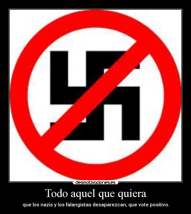 Todo aquel que quiera - que los nazis y los falangistas desaparezcan, que vote positivo.