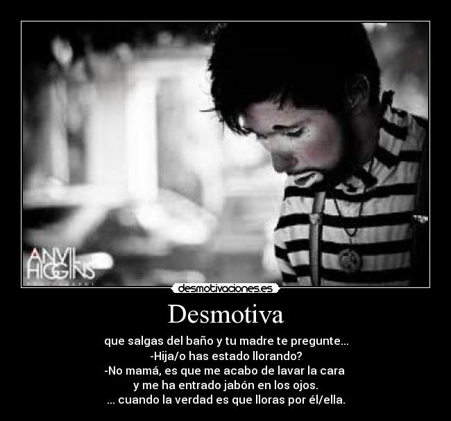 Desmotiva - que salgas del baño y tu madre te pregunte...
-Hija/o has estado llorando?
-No mamá, es que me acabo de lavar la cara 
y me ha entrado jabón en los ojos.
... cuando la verdad es que lloras por él/ella.