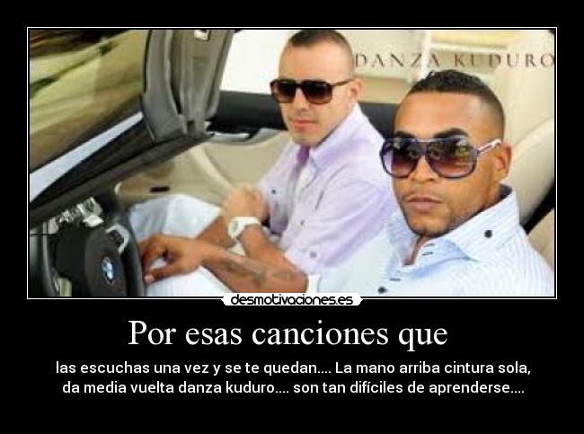Por esas canciones que - las escuchas una vez y se te quedan.... La mano arriba cintura sola,
da media vuelta danza kuduro.... son tan difíciles de aprenderse....