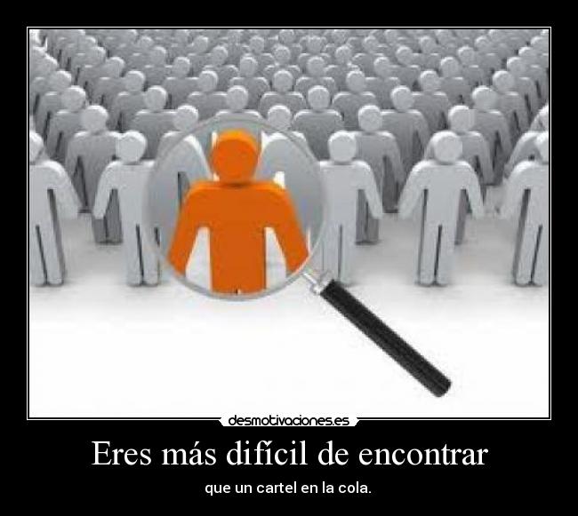 Eres más difícil de encontrar - que un cartel en la cola. 