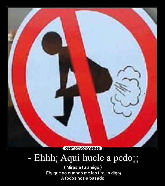 - Ehhh¡ Aquí huele a pedo¡¡ - ( Miras a tu amigo )
-Eh¡ que yo cuando me los tiro, lo digo¡
A todos nos a pasado