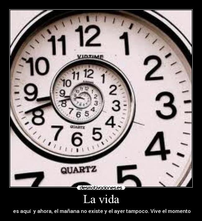 La vida -  es aquí  y ahora, el mañana no existe y el ayer tampoco. Vive el momento