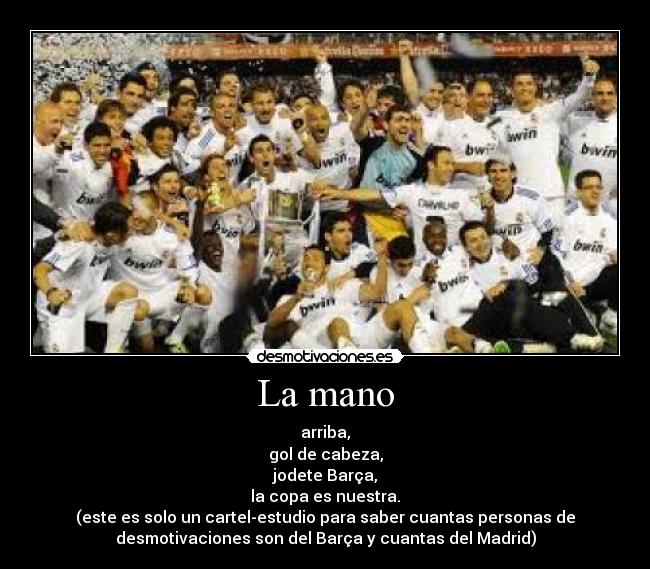 La mano - arriba,
gol de cabeza,
jodete Barça,
la copa es nuestra.
(este es solo un cartel-estudio para saber cuantas personas de
desmotivaciones son del Barça y cuantas del Madrid)
