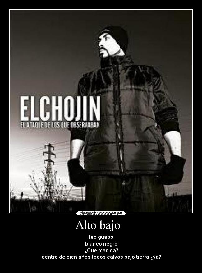 Alto bajo   - feo guapo
blanco negro
¿Que mas da?
dentro de cien años todos calvos bajo tierra ¿va?
