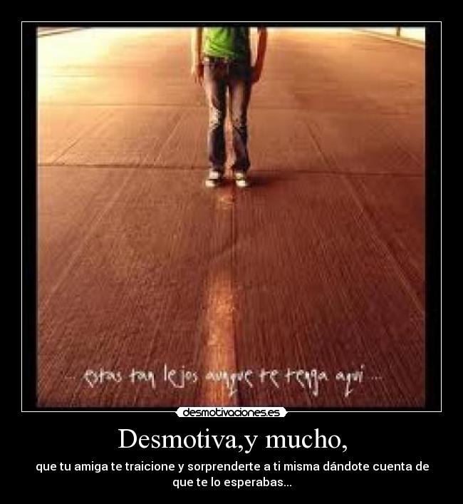 Desmotiva,y mucho, - que tu amiga te traicione y sorprenderte a ti misma dándote cuenta de
que te lo esperabas...