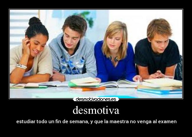 desmotiva - estudiar todo un fin de semana, y que la maestra no venga al examen
