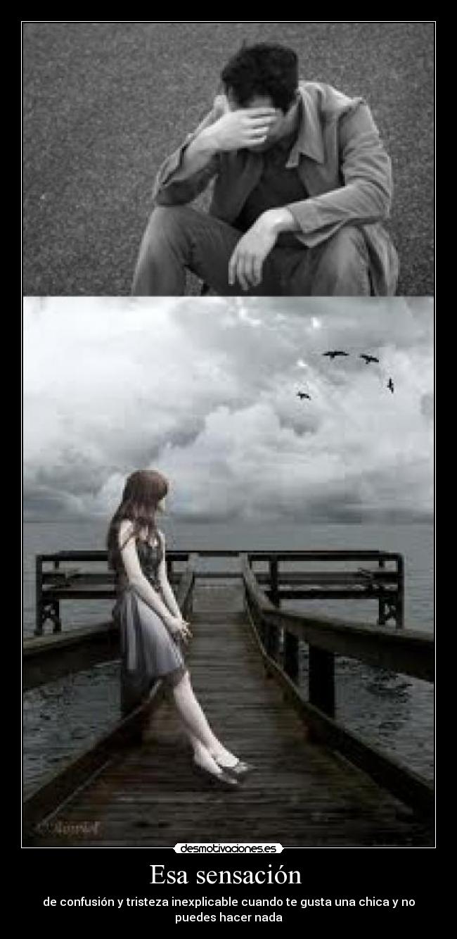 Esa sensación  - de confusión y tristeza inexplicable cuando te gusta una chica y no
puedes hacer nada