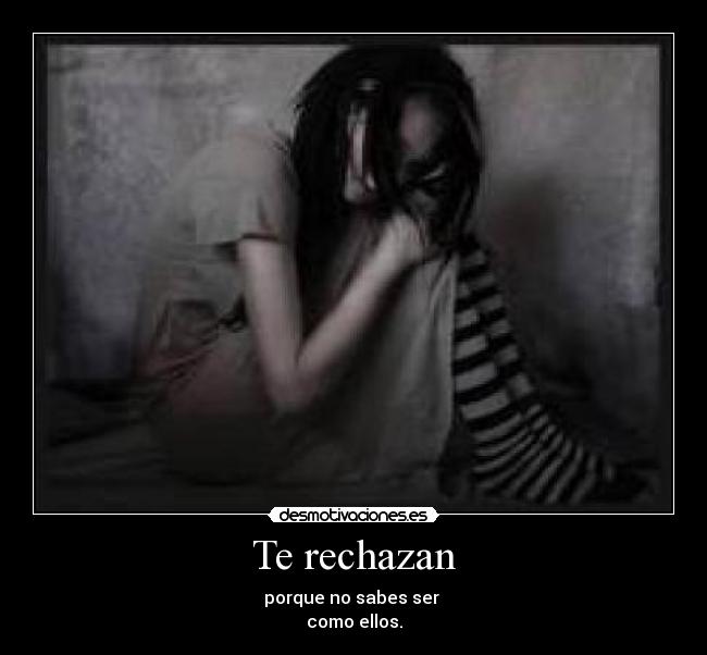 Te rechazan - porque no sabes ser
como ellos.