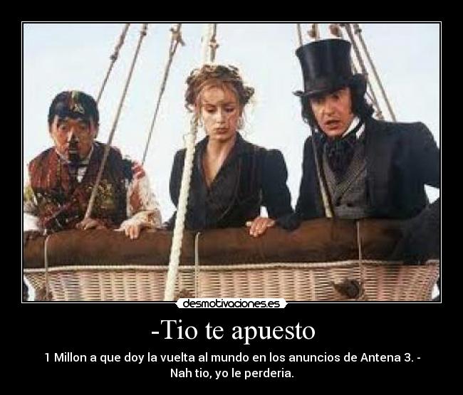 -Tio te apuesto - 1 Millon a que doy la vuelta al mundo en los anuncios de Antena 3. -
Nah tio, yo le perderia.
