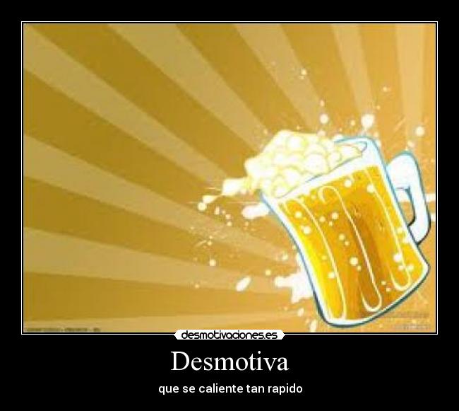 Desmotiva - que se caliente tan rapido