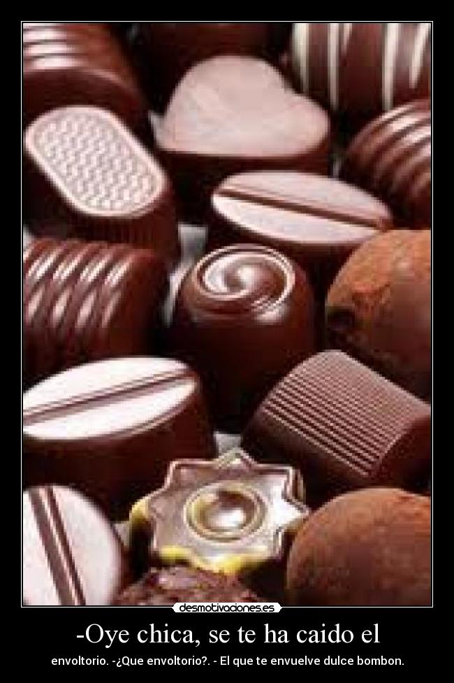 -Oye chica, se te ha caido el - envoltorio. -¿Que envoltorio?. - El que te envuelve dulce bombon.