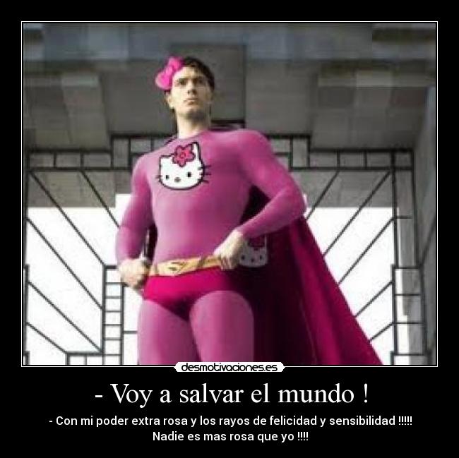 - Voy a salvar el mundo ! - - Con mi poder extra rosa y los rayos de felicidad y sensibilidad !!!!!
Nadie es mas rosa que yo !!!!