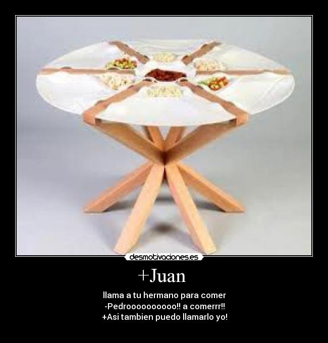+Juan  - llama a tu hermano para comer
-Pedroooooooooo!! a comerrr!!
+Asi tambien puedo llamarlo yo!
