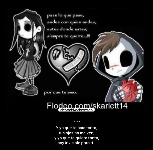 ... - Y yo que te amo tanto,
tus ojos no me ven,
y yo que te quiero tanto,
soy invisible para ti...