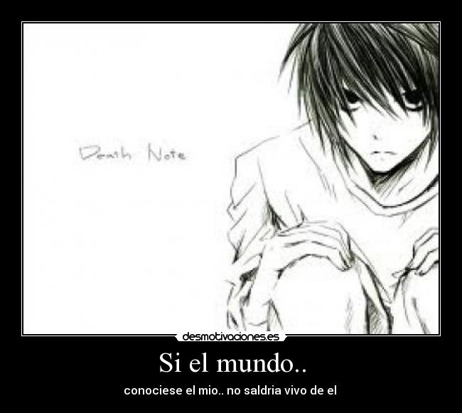 Si el mundo.. - conociese el mio.. no saldria vivo de el 