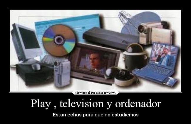 Play , television y ordenador - Estan echas para que no estudiemos