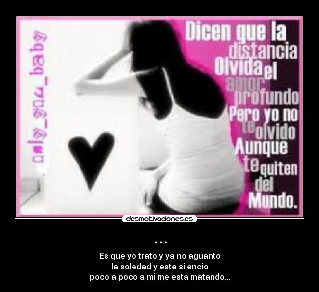 ... - Es que yo trato y ya no aguanto
la soledad y este silencio
poco a poco a mi me esta matando...