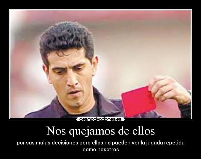 Nos quejamos de ellos - por sus malas decisiones pero ellos no pueden ver la jugada repetida como nosotros