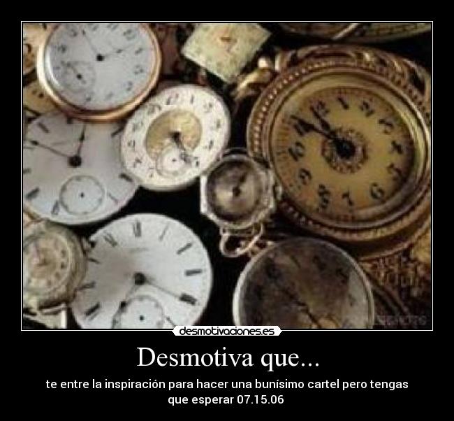 Desmotiva que... - te entre la inspiración para hacer una bunísimo cartel pero tengas
que esperar 07.15.06