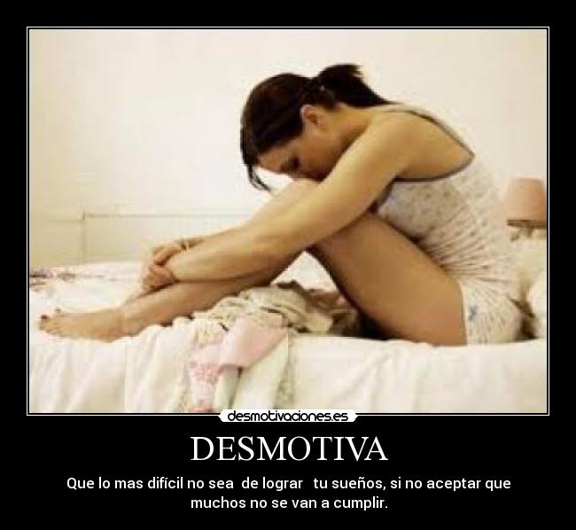 DESMOTIVA - Que lo mas difícil no sea  de lograr   tu sueños, si no aceptar que
muchos no se van a cumplir.