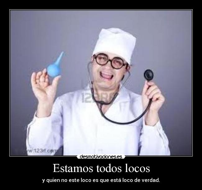 Estamos todos locos - y quien no este loco es que está loco de verdad.